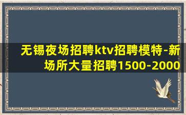 无锡夜场招聘ktv招聘模特-新场所大量招聘1500-2000